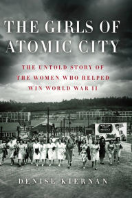 Title: The Girls of Atomic City: The Untold Story of the Women Who Helped Win World War II, Author: Denise Kiernan