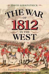 Title: The War of 1812 in the West: From Fort Detroit to New Orleans, Author: David Kirkpatrick