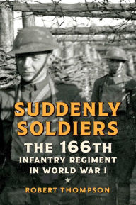 Title: Suddenly Soldiers: The 166th Infantry Regiment in World War I, Author: Robert Thompson