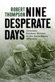 Title: Nine Desperate Days: America's Rainbow Division in the Aisne-Marne Offensive, Author: Robert Thompson