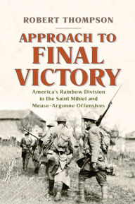 Title: Approach to Final Victory: America's Rainbow Division in the Saint Mihiel and Meuse-Argonne Offensives, Author: Robert Thompson