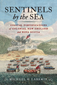 Title: Sentinels by the Sea: Coastal Fortifications of Colonial New England and Nova Scotia, Author: Michael G. Laramie