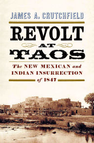 Title: Revolt at Taos: The New Mexican and Indian Insurrection of 1847, Author: James A. Crutchfield
