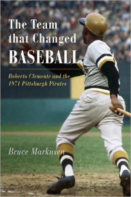 Title: The Team That Changed Baseball: Roberto Clemente and the 1971 Pittsburgh Pirates, Author: Bruce Markusen