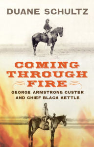 Title: Coming Through Fire: George Armstrong Custer and Chief Black Kettle, Author: Duane Schultz
