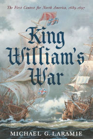 Title: King William's War: The First Contest for North America, 1689-1697, Author: Michael G. Laramie