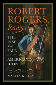 Title: Robert Rogers, Ranger: The Rise and Fall of an American Icon, Author: Martin Klotz