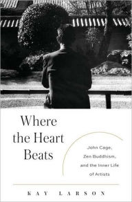 Where the Heart Beats: John Cage, Zen Buddhism, and the Inner Life of Artists