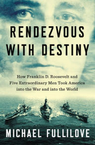 Rendezvous with Destiny: How Franklin D. Roosevelt and Five Extraordinary Men Took America into the War and into the World