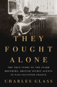 Title: They Fought Alone: The True Story of the Starr Brothers, British Secret Agents in Nazi-Occupied France, Author: Charles Glass