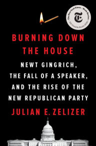 Title: Burning Down the House: Newt Gingrich, the Fall of a Speaker, and the Rise of the New Republican Party, Author: Julian E. Zelizer