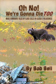 Title: Oh No! We're Gonna Die Too: More Humorous Tales of Close Calls in Alaska's Wilderness, Author: Bob Bell
