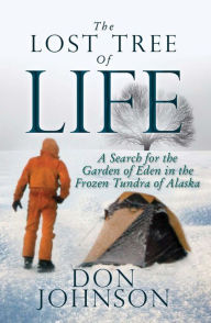 Title: The Lost Tree Of Life: A Search for the Garden of Eden in the Frozen Tundra of Alaska, Author: Don Johnson