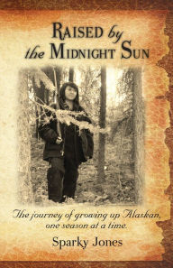 Title: Raised by the Midnight Sun: The journey of growing up Alaskan, one season at a time., Author: Sparky Jones