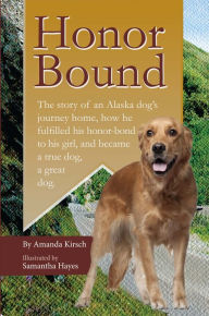 Title: Honor Bound: The story of an Alaska dog's journey home, how he fulfilled his honor-bond to his girl, and became a true dog, a great dog., Author: Amanda Kirsch