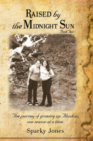 Title: Raised by the Midnight Sun Book 2: The journey of growing up Alaskan, one season at a time., Author: Sparky Jones
