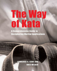 Title: The Way of Kata: A Comprehensive Guide for Deciphering Martial Applications, Author: Lawrence A. Kane