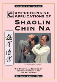 Title: Comprehensive Applications in Shaolin Chin Na: The Practical Defense of Chinese Seizing Arts for All Styles, Author: Jwing-Ming Yang Ph.D.