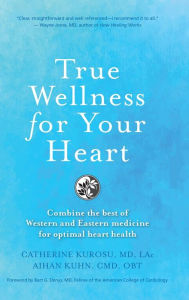 Title: True Wellness for Your Heart: Combine The Best Of Western And Eastern Medicine For Optimal Heart Health, Author: Catherine Jeane Kurosu MD