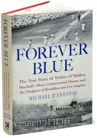 Forever Blue: The True Story of Walter O'Malley, Baseball's Most Controversial Owner, and the Dodgers of Brooklyn and Los Angeles