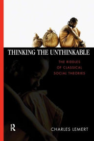Title: Thinking the Unthinkable: The Riddles of Classical Social Theories / Edition 1, Author: Charles C. Lemert