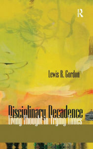 Title: Disciplinary Decadence: Living Thought in Trying Times / Edition 1, Author: Lewis R. Gordon