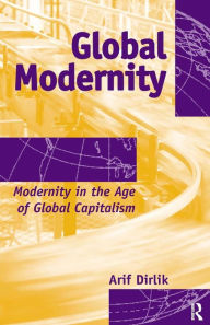 Title: Global Modernity: Modernity in the Age of Global Capitalism / Edition 1, Author: Arif Dirlik