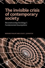 Title: Invisible Crisis of Contemporary Society: Reconstructing Sociology's Fundamental Assumptions / Edition 1, Author: Bernard S Phillips