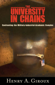 Title: University in Chains: Confronting the Military-Industrial-Academic Complex / Edition 1, Author: Henry A. Giroux