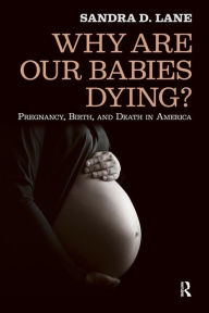 Title: Why Are Our Babies Dying?: Pregnancy, Birth, and Death in America / Edition 1, Author: Sandra Lane