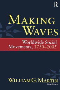 Title: Making Waves: Worldwide Social Movements, 1750-2005 / Edition 1, Author: William G. Martin