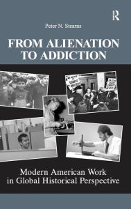 Title: From Alienation to Addiction: Modern American Work in Global Historical Perspective / Edition 1, Author: Peter N. Stearns