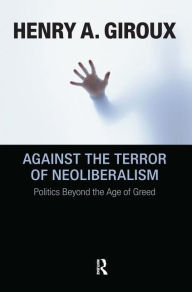 Title: Against the Terror of Neoliberalism: Politics Beyond the Age of Greed / Edition 1, Author: Henry A. Giroux