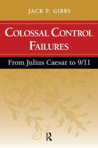 Title: Colossal Control Failures: From Julius Caesar to 9/11 / Edition 1, Author: Jack P. Gibbs