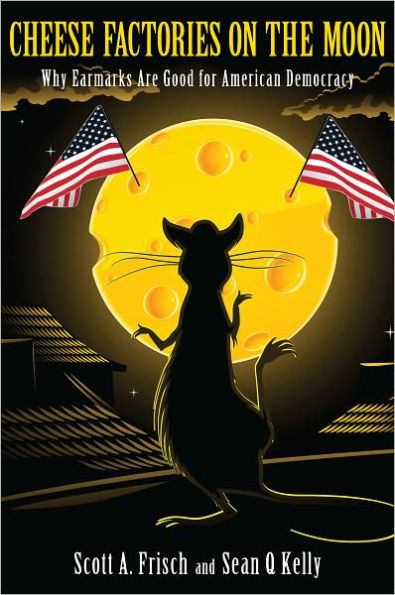 Cheese Factories on the Moon: Why Earmarks are Good for American Democracy / Edition 1