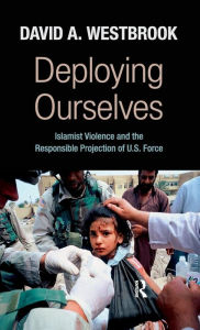 Title: Deploying Ourselves: Islamist Violence, Globalization, and the Responsible Projection of U.S. Force / Edition 1, Author: David A. Westbrook
