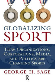 Title: Globalizing Sport: How Organizations, Corporations, Media, and Politics are Changing Sport / Edition 1, Author: George H. Sage