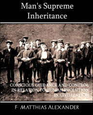 Man's Supreme Inheritance Conscious Guidance And Control In Relation To Human Evolution In Civilization