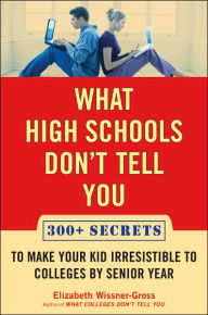 What High Schools Don't Tell You: 300+ Secrets to Make Your Kid Irresistible to Colleges by Senior Year