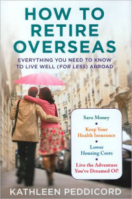 How to Retire Overseas: Everything You Need to Know to Live Well (For Less) Abroad