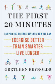 The First 20 Minutes: Surprising Science Reveals How We Can: Exercise Better, Train Smarter, Live Longer