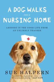 Title: A Dog Walks into a Nursing Home: Lessons in the Good Life from an Unlikely Teacher, Author: Sue Halpern