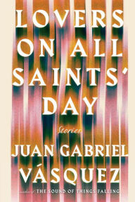 Title: Lovers on All Saints' Day: Stories, Author: Juan Gabriel Vásquez