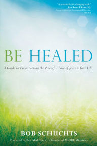 Title: Be Healed: A Guide to Encountering the Powerful Love of Jesus in Your Life, Author: Bob Schuchts