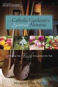 Title: A Catholic Gardener's Spiritual Almanac: Cultivating Your Faith Throughout the Year, Author: Margaret Rose Realy