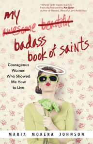 Title: My Badass Book of Saints: Courageous Women Who Showed Me How to Live, Author: Maria Morera Johnson