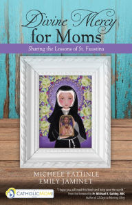 Title: Divine Mercy for Moms: Sharing the Lessons of St. Faustina, Author: Michele Faehnle
