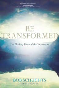 Title: Be Transformed: The Healing Power of the Sacraments, Author: Bob Schuchts