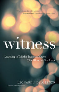 Title: Witness: Learning to Tell the Stories of Grace That Illumine Our Lives, Author: Leonard J. DeLorenzo