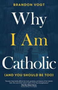 Title: Why I Am Catholic (and You Should Be Too), Author: Brandon Vogt